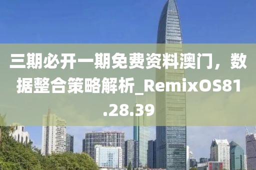 三期必開一期免費(fèi)資料澳門，數(shù)據(jù)整合策略解析_RemixOS81.28.39