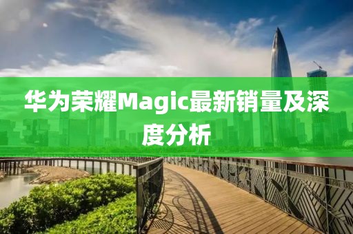 華為榮耀Magic最新銷量及深度分析