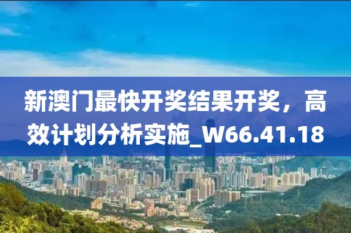 新澳門最快開獎結果開獎，高效計劃分析實施_W66.41.18