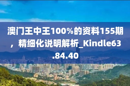 澳門王中王100%的資料155期，精細(xì)化說(shuō)明解析_Kindle63.84.40