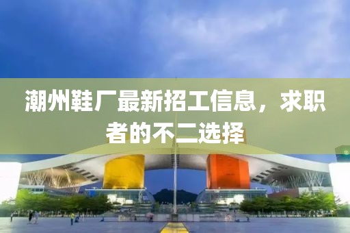 潮州鞋廠最新招工信息，求職者的不二選擇