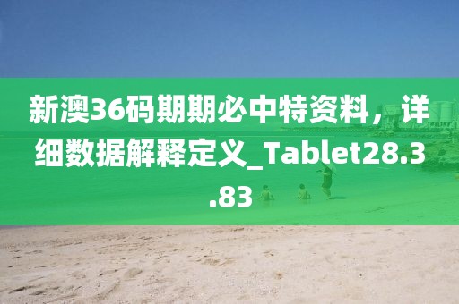 新澳36碼期期必中特資料，詳細(xì)數(shù)據(jù)解釋定義_Tablet28.3.83