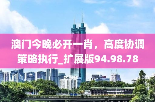 澳門今晚必開一肖，高度協(xié)調(diào)策略執(zhí)行_擴展版94.98.78