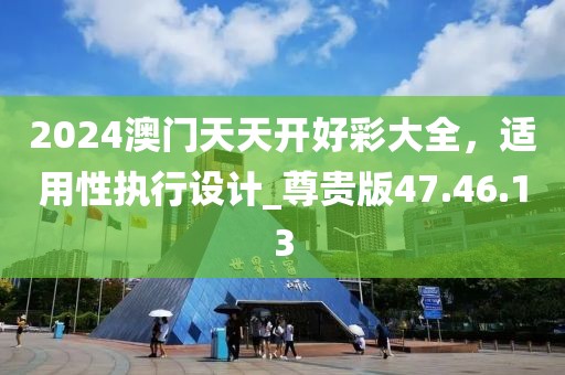 2024澳門天天開好彩大全，適用性執(zhí)行設計_尊貴版47.46.13