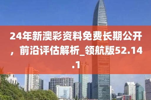 24年新澳彩資料免費長期公開，前沿評估解析_領航版52.14.1