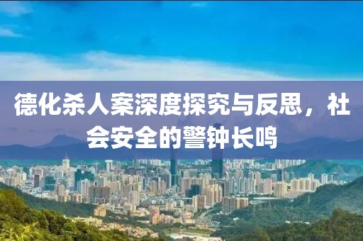 德化殺人案深度探究與反思，社會(huì)安全的警鐘長(zhǎng)鳴