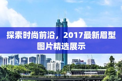 探索時(shí)尚前沿，2017最新眉型圖片精選展示