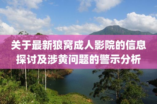 關(guān)于最新狼窩成人影院的信息探討及涉黃問題的警示分析