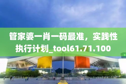 管家婆一肖一碼最準(zhǔn)，實踐性執(zhí)行計劃_tool61.71.100