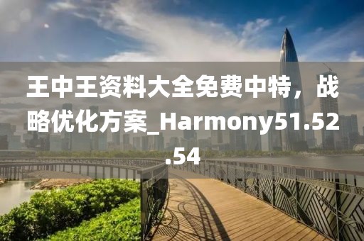 王中王資料大全免費中特，戰(zhàn)略優(yōu)化方案_Harmony51.52.54