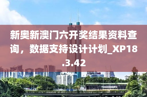 新奧新澳門六開獎結(jié)果資料查詢，數(shù)據(jù)支持設(shè)計計劃_XP18.3.42