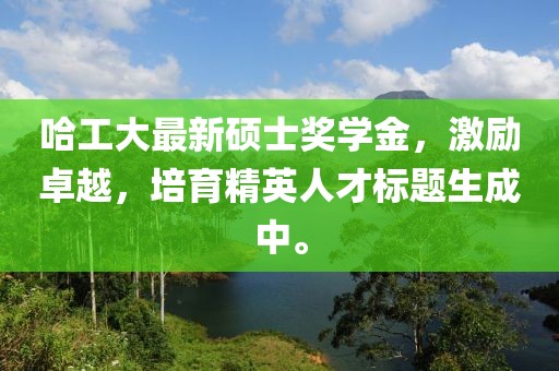 哈工大最新碩士獎(jiǎng)學(xué)金，激勵(lì)卓越，培育精英人才標(biāo)題生成中。