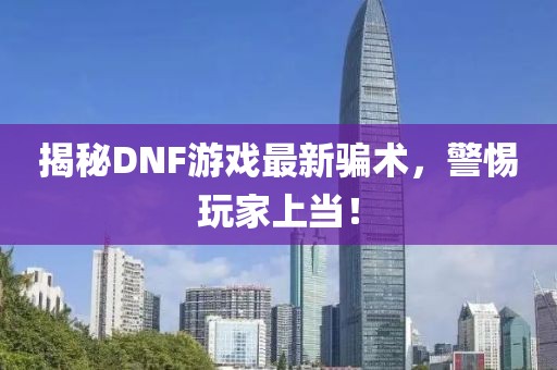 揭秘DNF游戲最新騙術(shù)，警惕玩家上當(dāng)！