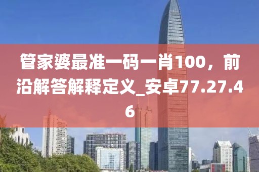 管家婆最準一碼一肖100，前沿解答解釋定義_安卓77.27.46