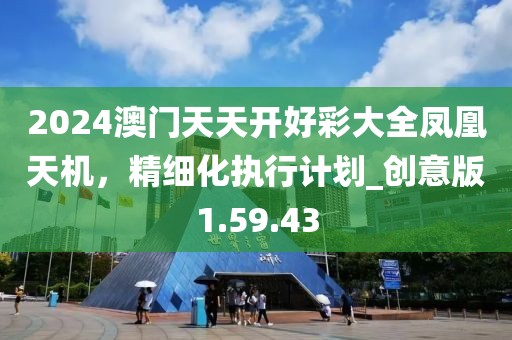 2024澳門天天開好彩大全鳳凰天機(jī)，精細(xì)化執(zhí)行計(jì)劃_創(chuàng)意版1.59.43