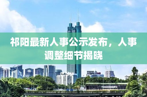 祁陽最新人事公示發(fā)布，人事調整細節(jié)揭曉