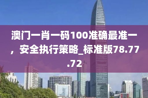 澳門一肖一碼100準(zhǔn)確最準(zhǔn)一，安全執(zhí)行策略_標(biāo)準(zhǔn)版78.77.72