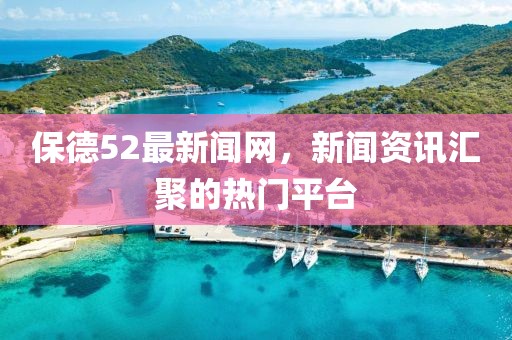 保德52最新聞網(wǎng)，新聞資訊匯聚的熱門平臺