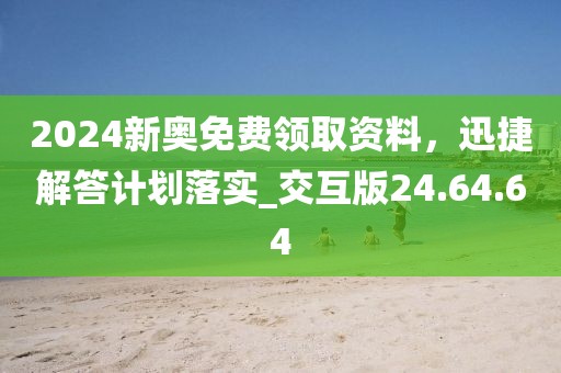 2024新奧免費(fèi)領(lǐng)取資料，迅捷解答計(jì)劃落實(shí)_交互版24.64.64