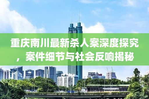 重慶南川最新殺人案深度探究，案件細(xì)節(jié)與社會反響揭秘