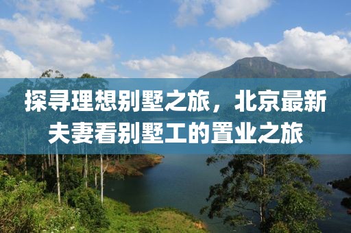 探尋理想別墅之旅，北京最新夫妻看別墅工的置業(yè)之旅