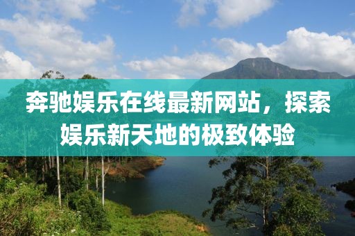 奔馳娛樂(lè)在線最新網(wǎng)站，探索娛樂(lè)新天地的極致體驗(yàn)