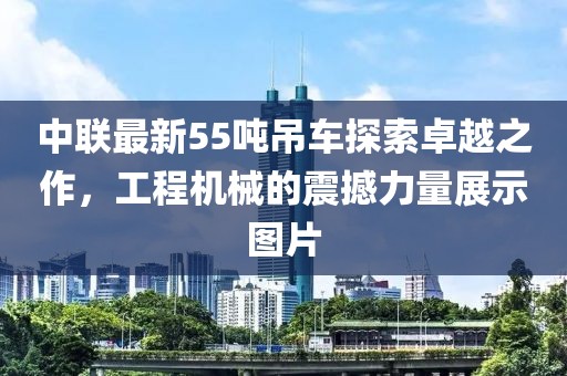 中聯(lián)最新55噸吊車探索卓越之作，工程機(jī)械的震撼力量展示圖片