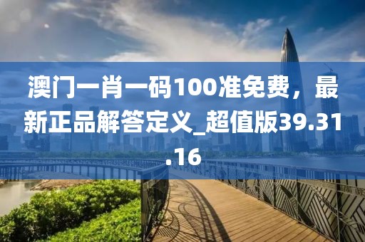 澳門一肖一碼100準(zhǔn)免費(fèi)，最新正品解答定義_超值版39.31.16