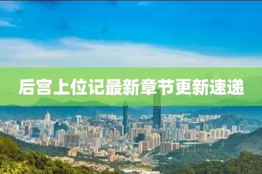 后宮上位記最新章節(jié)更新速遞