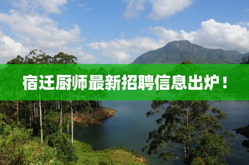 宿遷廚師最新招聘信息出爐！