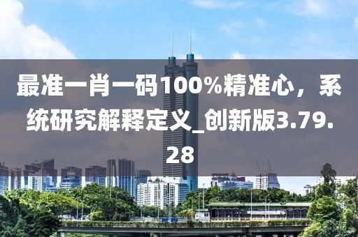 最準一肖一碼100%精準心，系統(tǒng)研究解釋定義_創(chuàng)新版3.79.28