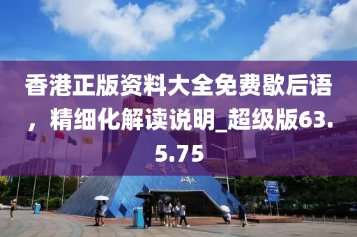 香港正版資料大全免費(fèi)歇后語(yǔ)，精細(xì)化解讀說(shuō)明_超級(jí)版63.5.75