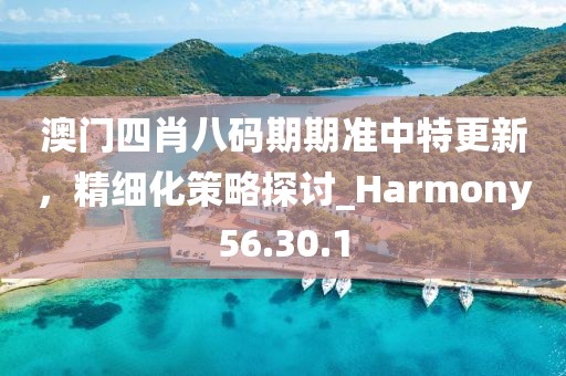 澳門四肖八碼期期準(zhǔn)中特更新，精細(xì)化策略探討_Harmony56.30.1