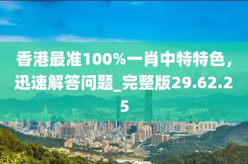 香港最準(zhǔn)100%一肖中特特色，迅速解答問(wèn)題_完整版29.62.25