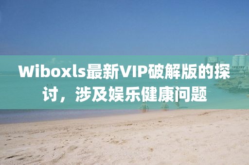 Wiboxls最新VIP破解版的探討，涉及娛樂健康問題