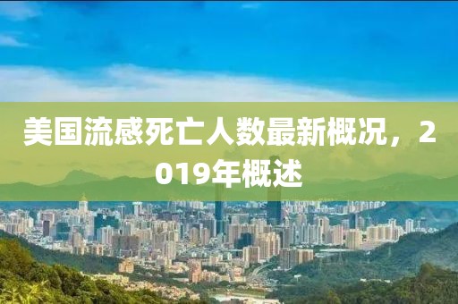 美國流感死亡人數最新概況，2019年概述