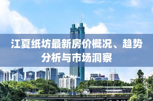 江夏紙坊最新房價概況、趨勢分析與市場洞察