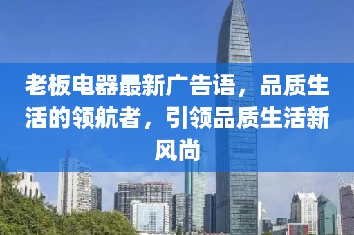 老板電器最新廣告語(yǔ)，品質(zhì)生活的領(lǐng)航者，引領(lǐng)品質(zhì)生活新風(fēng)尚