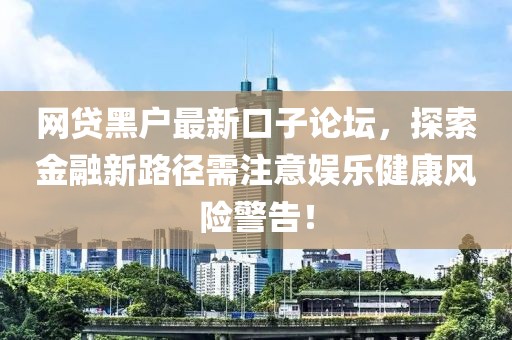 網(wǎng)貸黑戶最新口子論壇，探索金融新路徑需注意娛樂健康風(fēng)險警告！