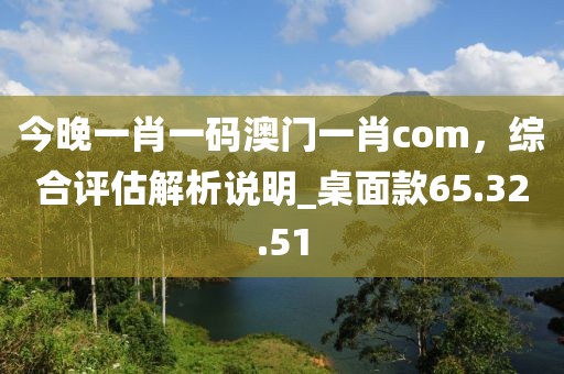 今晚一肖一碼澳門一肖com，綜合評估解析說明_桌面款65.32.51