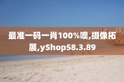 最準(zhǔn)一碼一肖100%噢,攝像拓展,yShop58.3.89