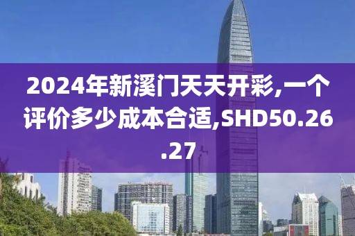 2024年新溪門天天開彩,一個評價多少成本合適,SHD50.26.27