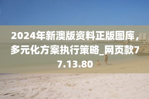 2024年新澳版資料正版圖庫(kù)，多元化方案執(zhí)行策略_網(wǎng)頁(yè)款77.13.80