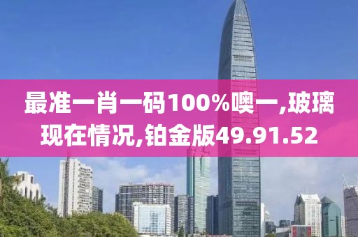 最準(zhǔn)一肖一碼100%噢一,玻璃現(xiàn)在情況,鉑金版49.91.52