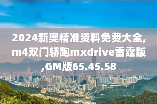 2024新奧精準(zhǔn)資料免費大全,m4雙門轎跑mxdrive雷霆版,GM版65.45.58