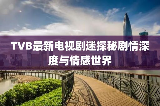 TVB最新電視劇迷探秘劇情深度與情感世界