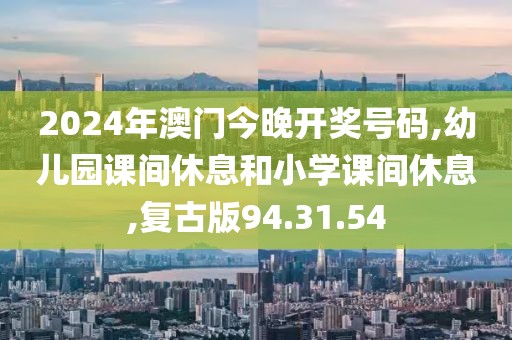 2024年澳門今晚開獎號碼,幼兒園課間休息和小學(xué)課間休息,復(fù)古版94.31.54