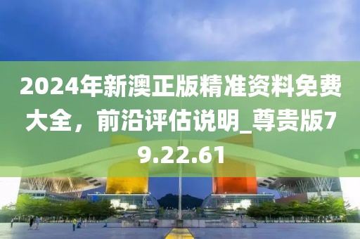 2024年新澳正版精準(zhǔn)資料免費(fèi)大全，前沿評估說明_尊貴版79.22.61