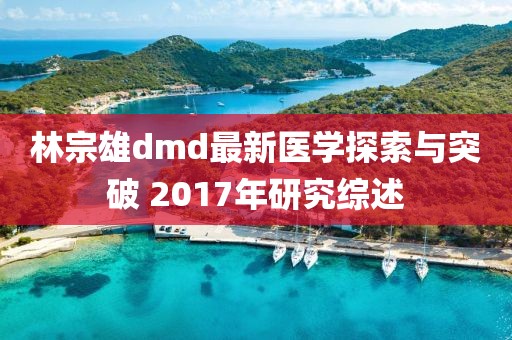 林宗雄dmd最新醫(yī)學(xué)探索與突破 2017年研究綜述