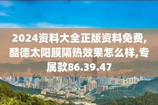 2024資料大全正版資料免費(fèi),酷德太陽膜隔熱效果怎么樣,專屬款86.39.47